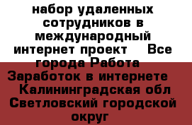 набор удаленных сотрудников в международный интернет-проект  - Все города Работа » Заработок в интернете   . Калининградская обл.,Светловский городской округ 